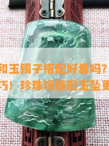 珍珠项链和玉镯子搭配好看吗？女生必看的搭配技巧！珍珠项链配玉坠更加精致！