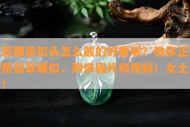 翡翠腰带扣头怎么戴的好看呢？教你正确使用翡翠腰扣，附带图片和视频！女士必看！