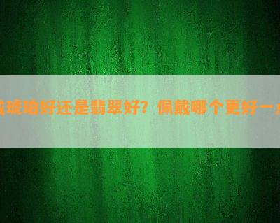 戴琥珀好还是翡翠好？佩戴哪个更好一点？