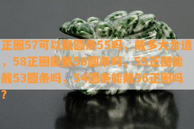 正圈57可以戴圆条55吗，戴多大合适，58正圈能戴56圆条吗，55正圈能戴53圆条吗，54圆条能戴56正圈吗？