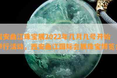 西安曲江珠宝展2022年几月几号开始举行活动，西安曲江国际会展珠宝博览会