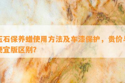 玉石保养蜡使用方法及车漆保护，贵价与便宜版区别？