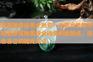 翡翠双抛贵还是全抛贵？全亮光又如何？比较翡翠双抛贵和全抛贵的优缺点，选择适合自己的抛光方式。