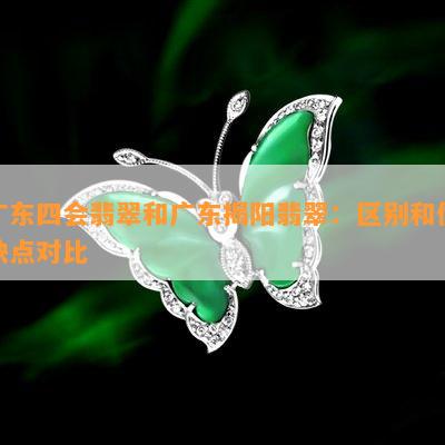 广东四会翡翠和广东揭阳翡翠：区别和优缺点对比