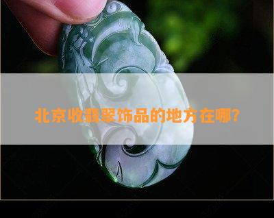 北京收翡翠饰品的地方在哪？