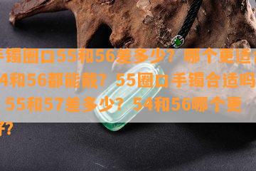 手镯圈口55和56差多少？哪个更适合54和56都能戴？55圈口手镯合适吗？55和57差多少？54和56哪个更好？