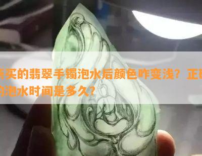 新买的翡翠手镯泡水后颜色咋变浅？正确的泡水时间是多久？