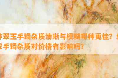 非翠玉手镯杂质清晰与模糊哪种更佳？翡翠手镯杂质对价格有影响吗？