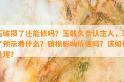 玉破损了还能修吗？玉戴久会认主人，裂了预示着什么？破损影响价值吗？该如何处理？