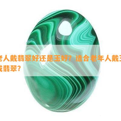 老人戴翡翠好还是玉好？适合老年人戴玉或翡翠？