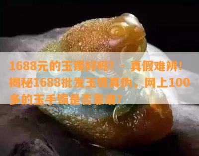 1688元的玉镯好吗？- 真假难辨！揭秘1688批发玉镯真伪，网上100多的玉手镯是否靠谱？