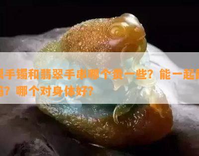 银手镯和翡翠手串哪个贵一些？能一起戴吗？哪个对身体好？