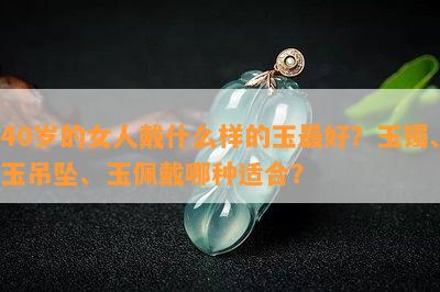 40岁的女人戴什么样的玉更好？玉镯、玉吊坠、玉佩戴哪种适合？