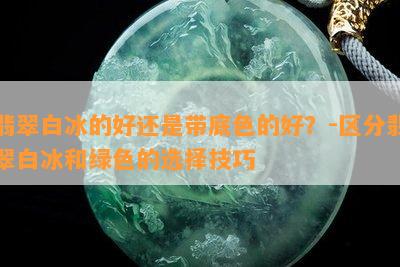 翡翠白冰的好还是带底色的好？-区分翡翠白冰和绿色的选择技巧