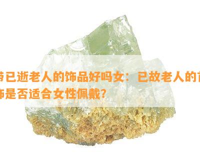 带已逝老人的饰品好吗女：已故老人的首饰是否适合女性佩戴？