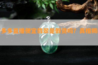 拼多多直播便宜翡翠是假货吗？真相揭秘！