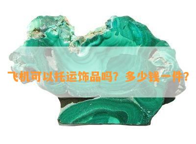 飞机可以托运饰品吗？多少钱一件？