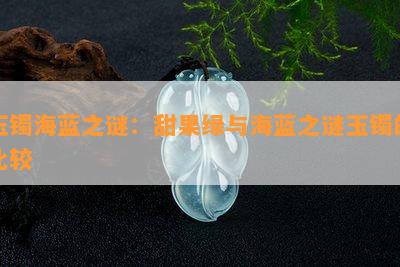 玉镯海蓝之谜：甜果绿与海蓝之谜玉镯的比较