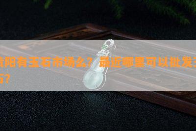 贵阳有玉石市场么？最近哪里可以批发玉石？