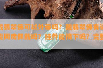 佩戴翡翠佛可以外带吗？戴翡翠佛有讲究？能同房佩戴吗？挂件能摘下吗？完整解答！