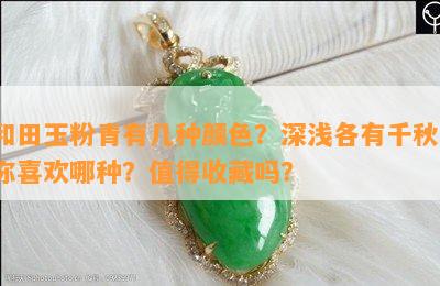 和田玉粉青有几种颜色？深浅各有千秋，你喜欢哪种？值得收藏吗？