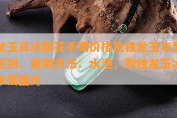 独龙玉高冰飘花手镯价格及独龙玉与翡翠的区别、鉴别方法：水泡，附独龙玉冰飘花手镯图片