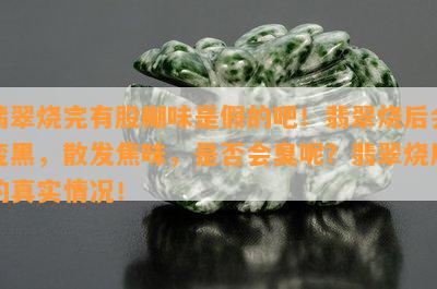 翡翠烧完有股糊味是假的吧！翡翠烧后会变黑，散发焦味，是否会臭呢？翡翠烧后的真实情况！