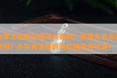 白事之后的红绳可以丢吗？处理方式有讲究吗？办完丧事带回的红绳是否可丢？