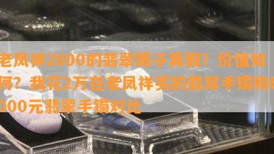 老凤祥2800的翡翠镯子真假？价值如何？我花2万在老凤祥买的翡翠手镯和6000元翡翠手镯对比