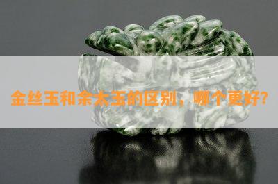 金丝玉和余太玉的区别，哪个更好？