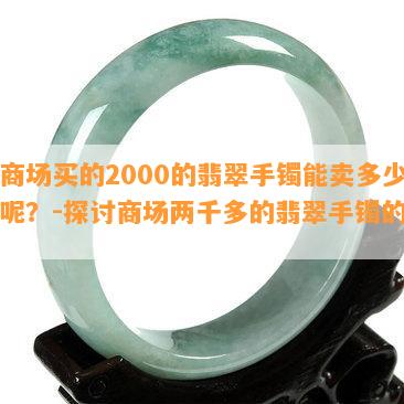 从商场买的2000的翡翠手镯能卖多少钱呢？-探讨商场两千多的翡翠手镯的真假