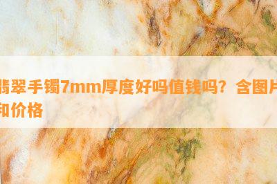 翡翠手镯7mm厚度好吗值钱吗？含图片和价格