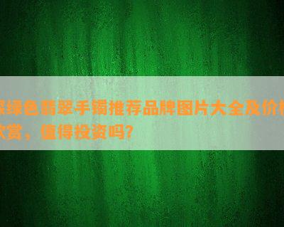 深绿色翡翠手镯推荐品牌图片大全及价格欣赏，值得投资吗？