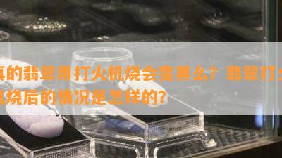 真的翡翠用打火机烧会变黑么？翡翠打火机烧后的情况是怎样的？