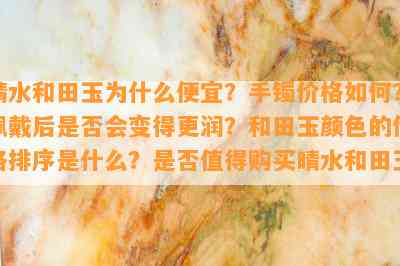 晴水和田玉为什么便宜？手镯价格如何？佩戴后是否会变得更润？和田玉颜色的价格排序是什么？是否值得购买晴水和田玉？