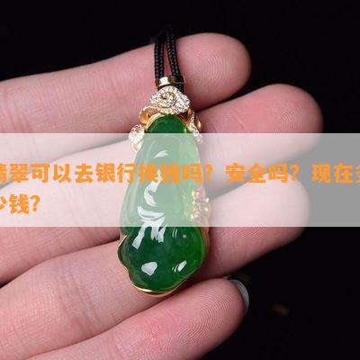 翡翠可以去银行换钱吗？安全吗？现在多少钱？