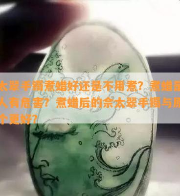 佘太翠手镯煮蜡好还是不用煮？煮蜡是否对人有危害？煮蜡后的佘太翠手镯与原石哪个更好？