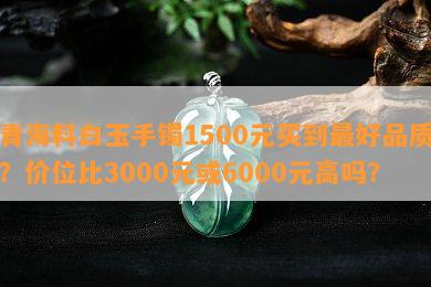 青海料白玉手镯1500元买到更好品质？价位比3000元或6000元高吗？