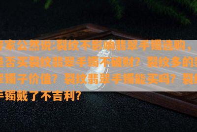 专家公然说:裂纹不影响翡翠手镯选购，是否买裂纹翡翠手镯不破财？裂纹多的翡翠镯子价值？裂纹翡翠手镯能买吗？裂纹手镯戴了不吉利？