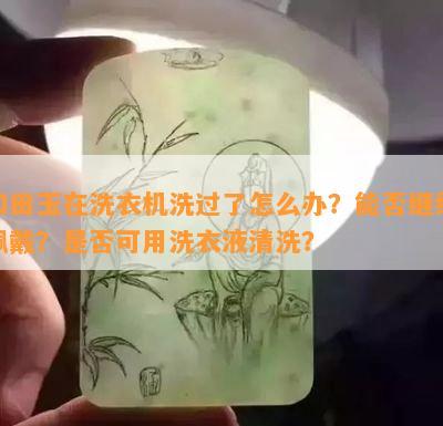 和田玉在洗衣机洗过了怎么办？能否继续佩戴？是否可用洗衣液清洗？