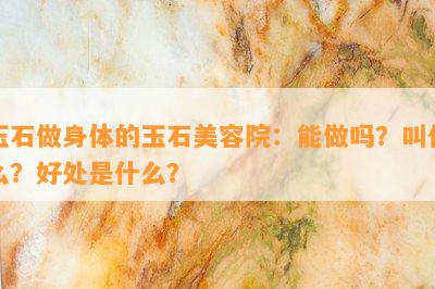 玉石做身体的玉石美容院：能做吗？叫什么？好处是什么？