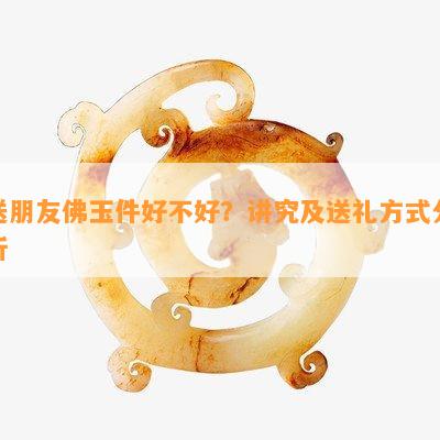 送朋友佛玉件好不好？讲究及送礼方式分析