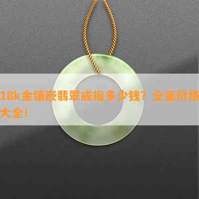 18k金镶嵌翡翠戒指多少钱？全面价格大全！