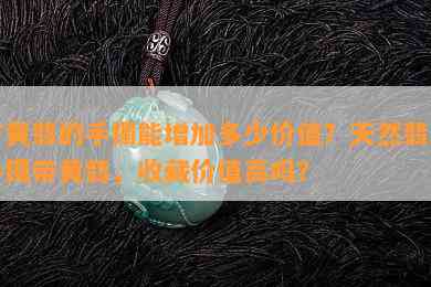 有黄翡的手镯能增加多少价值？天然翡翠手镯带黄翡，收藏价值高吗？