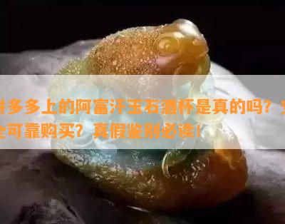 拼多多上的阿富汗玉石杯是真的吗？安全可靠购买？真假鉴别必读！