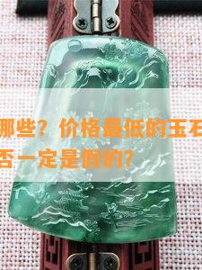 低价玉有哪些？价格更低的玉石种类？低价玉石是否一定是假的？