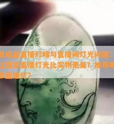 翡翠成品直播灯暗与直播间灯光问题：如何让翡翠直播灯光比实物更美？推荐哪种翡翠直播灯？