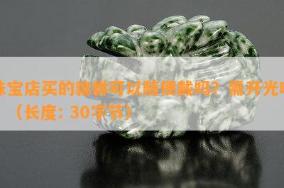 珠宝店买的貔貅可以随便戴吗？需开光吗？（长度: 30字节）