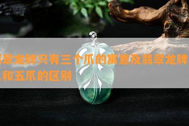 翡翠龙牌只有三个爪的寓意及翡翠龙牌三爪和五爪的区别