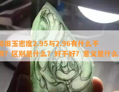 和田玉密度2.95与2.96有什么不同？区别是什么？好不好？意义是什么？